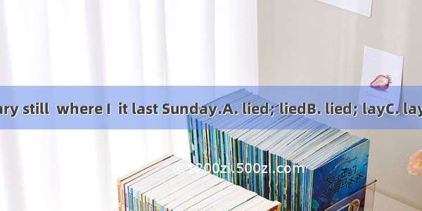 The dictionary still  where I  it last Sunday.A. lied; liedB. lied; layC. lays; layD. lies