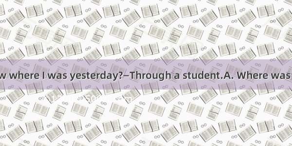 ．—you got to know where I was yesterday?—Through a student.A. Where was it thatB. When was