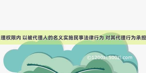 代理人在代理权限内 以被代理人的名义实施民事法律行为 对其代理行为承担民事责任的