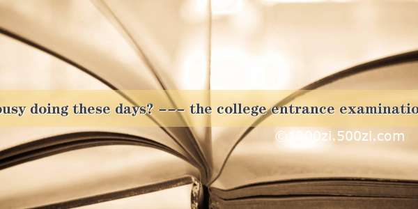 --What are you busy doing these days? --- the college entrance examinations.A. Myself prep
