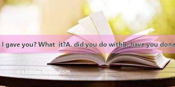 Where\'s the book I gave you? What  it?A. did you do withB. have you done withC. had you do