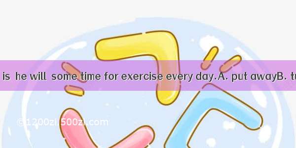 However busy he is  he will  some time for exercise every day.A. put awayB. turn out C. br