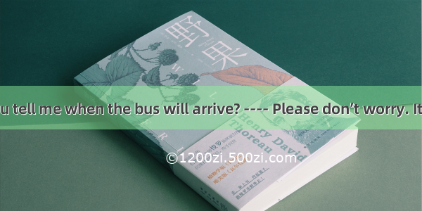 ---- Could you tell me when the bus will arrive? ---- Please don’t worry. It will reach he