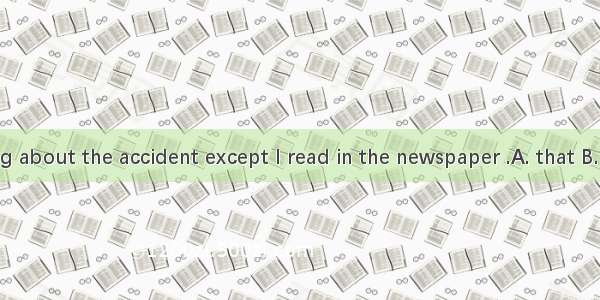 I knew nothing about the accident except I read in the newspaper .A. that B. what C. which