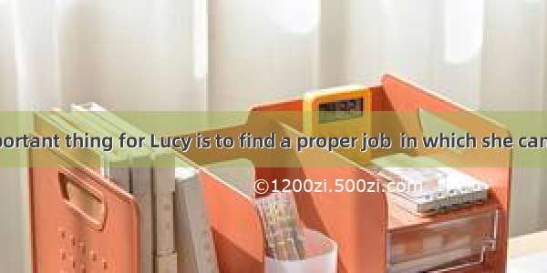 The most important thing for Lucy is to find a proper job  in which she can bring her abi