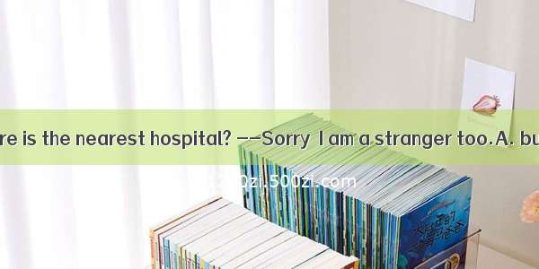 –Excuse me   where is the nearest hospital? --Sorry  I am a stranger too.A. butB. andC. /D