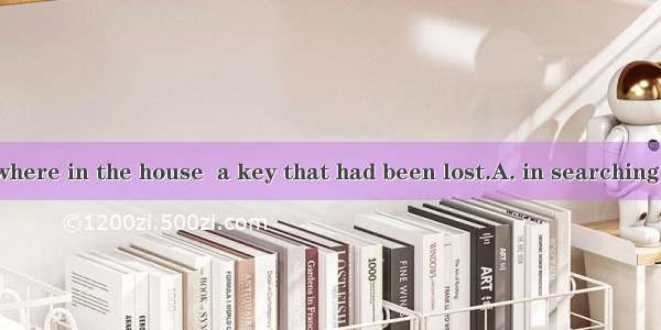 I looked everywhere in the house  a key that had been lost.A. in searching forB. in search