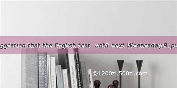 He has made a suggestion that the English test  until next Wednesday.A. put offB. be put o