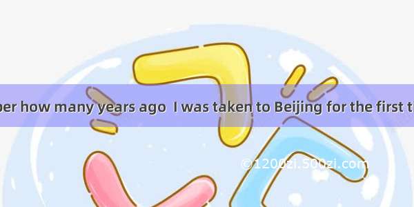 I don’t remember how many years ago  I was taken to Beijing for the first time.A. it was w