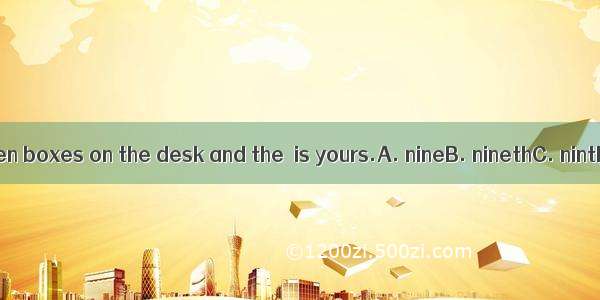 There are ten boxes on the desk and the  is yours.A. nineB. ninethC. ninthD. forth