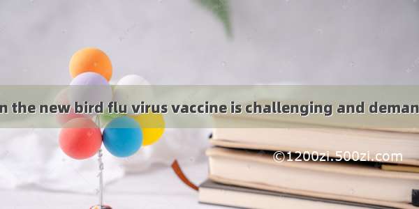 ——The research on the new bird flu virus vaccine is challenging and demanding. Who do you