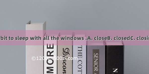 It’s a bad habit to sleep with all the windows .A. closeB. closedC. closingD. to close