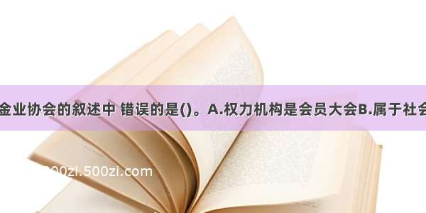 下列关于基金业协会的叙述中 错误的是()。A.权力机构是会员大会B.属于社会团体法人C.