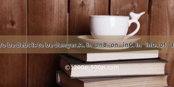To be debt is to be danger.A. in  onB. on   inC. in   inD. of   at
