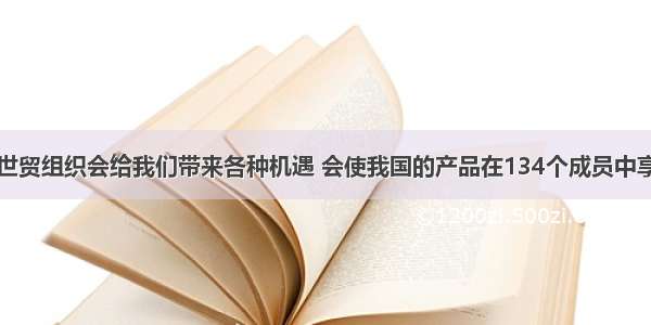 单选题加入世贸组织会给我们带来各种机遇 会使我国的产品在134个成员中享受最惠国和