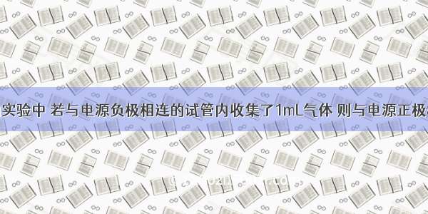 在电解水的实验中 若与电源负极相连的试管内收集了1mL气体 则与电源正极相连的试管
