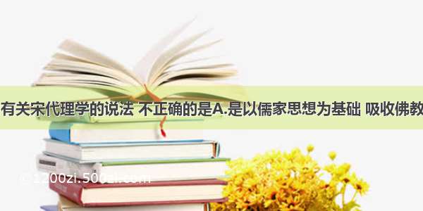 单选题下列有关宋代理学的说法 不正确的是A.是以儒家思想为基础 吸收佛教和道教思想