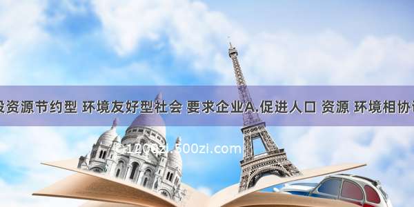 单选题建设资源节约型 环境友好型社会 要求企业A.促进人口 资源 环境相协调B.实现生