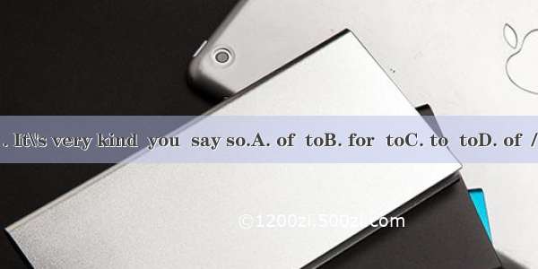 . It\'s very kind  you  say so.A. of  toB. for  toC. to  toD. of  /