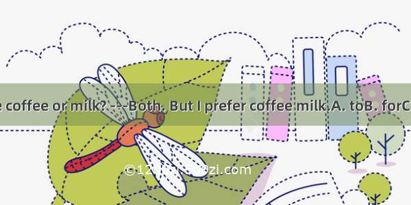 --Do you like coffee or milk? ---Both. But I prefer coffee milk.A. toB. forC. withD. from