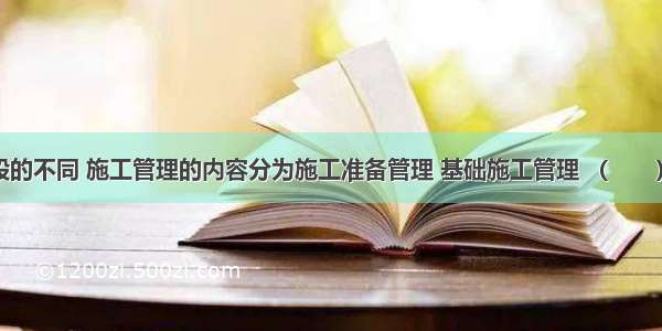 依施工阶段的不同 施工管理的内容分为施工准备管理 基础施工管理 （　　）。A.结构