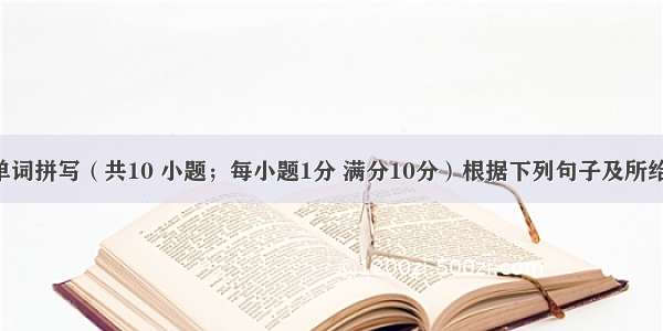 第一节：单词拼写（共10 小题；每小题1分 满分10分）根据下列句子及所给汉语注释 