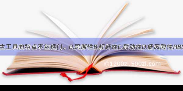 衍生工具的特点不包括()。A.跨期性B.杠杆性C.联动性D.低风险性ABCD