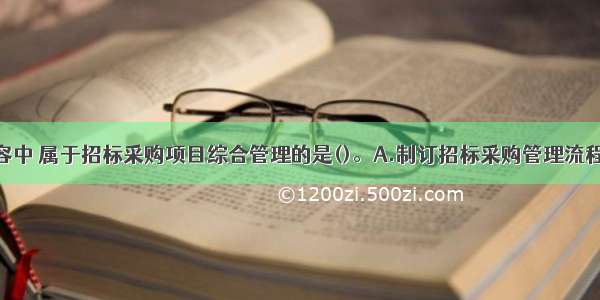 下列工作内容中 属于招标采购项目综合管理的是()。A.制订招标采购管理流程B.界定招标