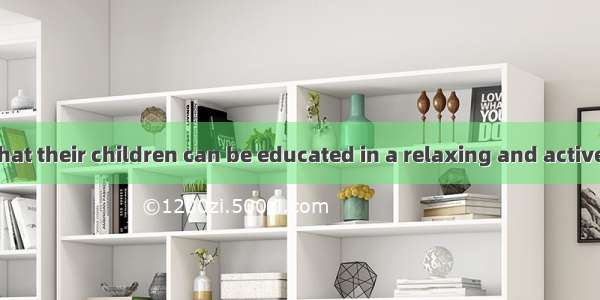 . Parents hope that their children can be educated in a relaxing and active  A. atmosphere