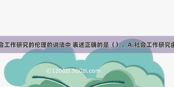 下列关于社会工作研究的伦理的说法中 表述正确的是（）。A.社会工作研究由技术和伦理