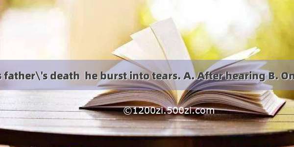 the news of his father\'s death  he burst into tears. A. After hearing B. On hearing C. Wh