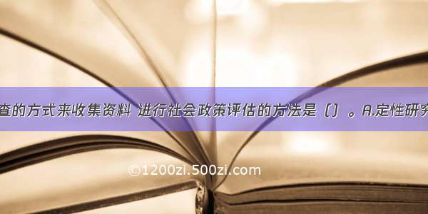 通过问卷调查的方式来收集资料 进行社会政策评估的方法是（）。A.定性研究B.定量研究