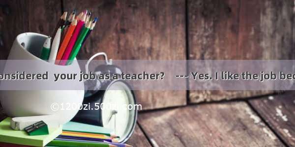 --- Have you considered  your job as a teacher?　--- Yes. I like the job because a teacher