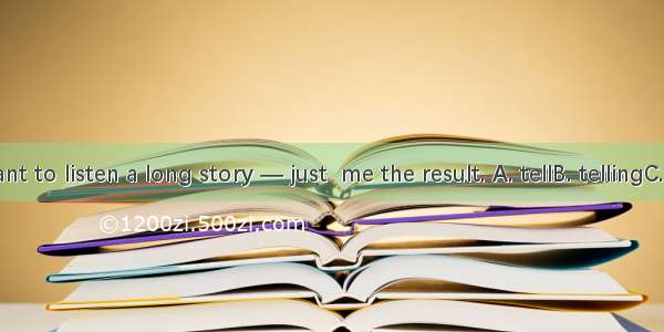 I don’t want to listen a long story — just  me the result. A. tellB. tellingC. to tellD. t