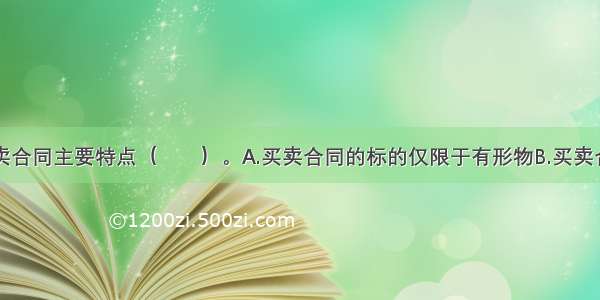 国内货物买卖合同主要特点（　　）。A.买卖合同的标的仅限于有形物B.买卖合同是有偿合