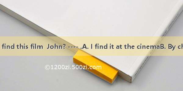 — How do you find this film  John? ---- .A. I find it at the cinemaB. By chance C. It’s gr
