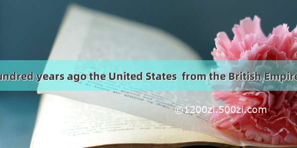 More than two hundred years ago the United States  from the British Empire and became an i