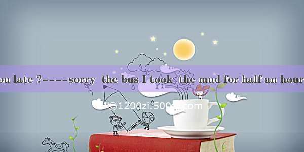 ----Why are you late ?----sorry  the bus I took  the mud for half an hour  so I had to wal