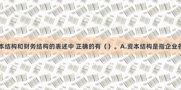 下列有关资本结构和财务结构的表述中 正确的有（）。A.资本结构是指企业各种长期资本