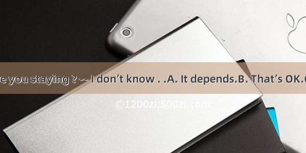 --How long are you staying ? -- I don’t know . .A. It depends.B. That’s OK.C. Never mind.