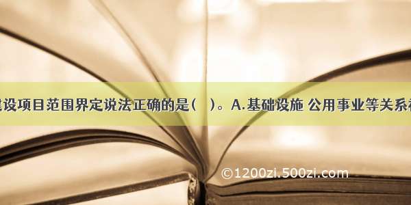 有关工程建设项目范围界定说法正确的是(　　)。A.基础设施 公用事业等关系社会公共利