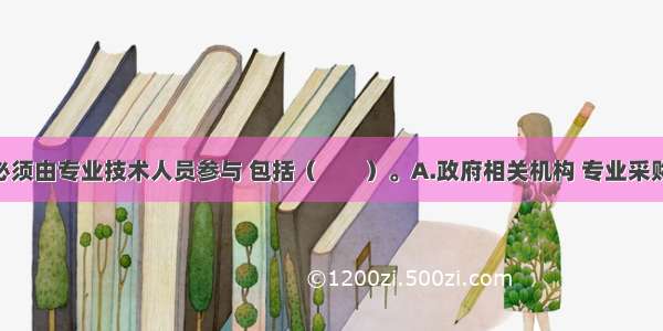 采购活动必须由专业技术人员参与 包括（　　）。A.政府相关机构 专业采购机构 采购