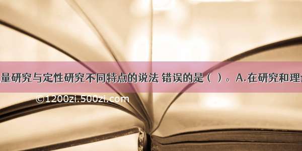 下列关于定量研究与定性研究不同特点的说法 错误的是（）。A.在研究和理论的关系上 