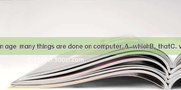 . We are living in an age  many things are done on computer.A. whichB. thatC. whoseD. when