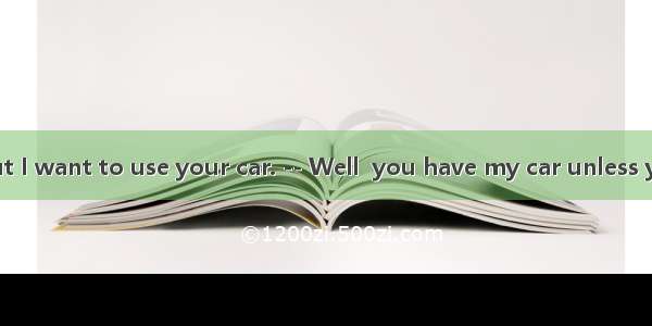 - Excuse me  but I want to use your car. -- Well  you have my car unless you use it well.A