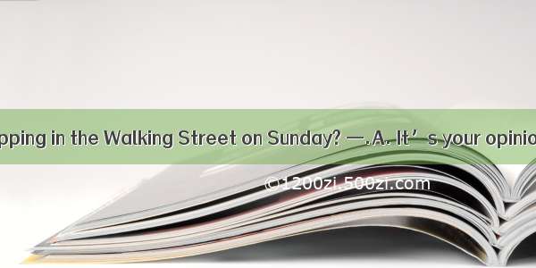 — Shall we go shopping in the Walking Street on Sunday? —.A. It’s your opinionB. I don’t m