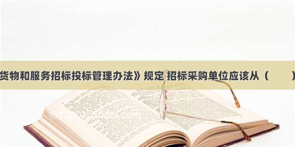 《政府采购货物和服务招标投标管理办法》规定 招标采购单位应该从（　　）设立的政府