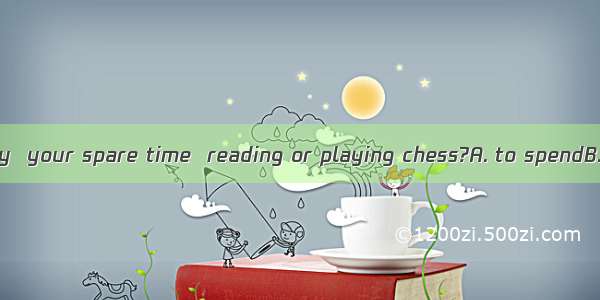 Which do you enjoy  your spare time  reading or playing chess?A. to spendB. spendC. spendi