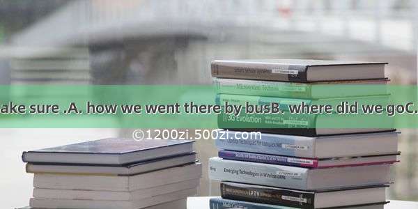 . He wanted to make sure .A. how we went there by busB. where did we goC. what did we go t