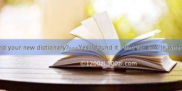 –Did you find your new dictionary?---Yes. I found it I had left it.A. in whereB. in the pl